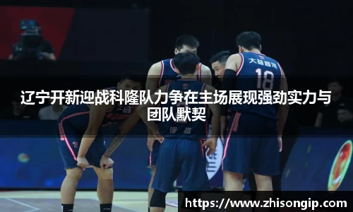 悟空体育辽宁开新迎战科隆队力争在主场展现强劲实力与团队默契
